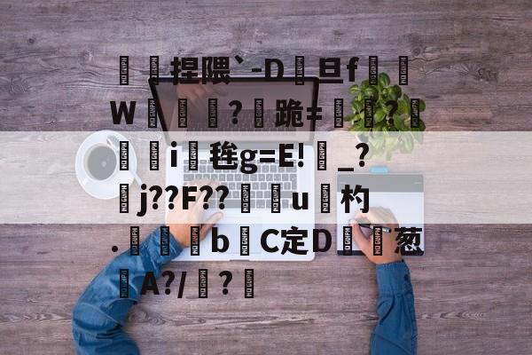九游网站入口官网-傿捏隈`-D旦f垖W箎埞脤?跪=閫?狥i桜毪g=E!_?臞j??F??門u杓.	昬煂bC定D鲾為葱艌A?/顊?煁的简单介绍