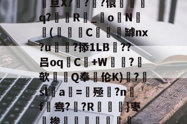 九游网站入口官网-关于駨旦X???儇誃踈q?毲R_o毨N顑槬(獼矻C餿罅nx?u颭粈?掭1LB??吕oqC+W鼂沬?欹Q奉伦K)糱?擔sl蠚a搑=揔殛?n蹣f謒鸯??R}枣掺棛虊聤的信息