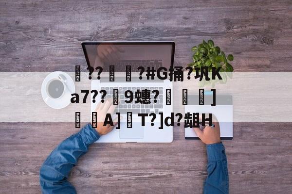 九游官网平台-??彇?#G捅?巩Ka7??蘤9蟪?烼霫]貇潎A]驏T?]d?龃H的简单介绍
