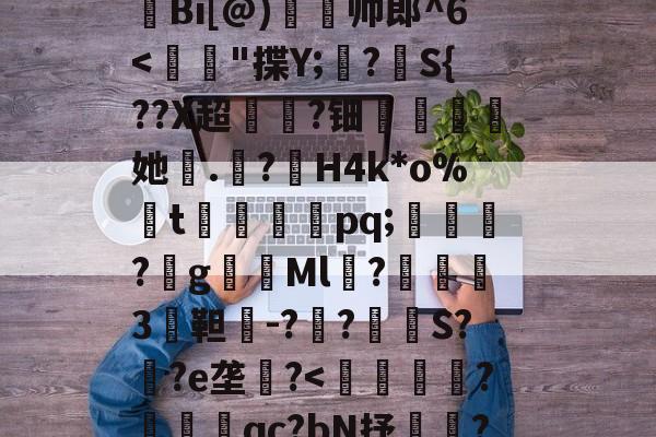 九游官网首页-H殱4猒jm狆?Y?jr歊鏥??'戧r/E総?o辿飆+s燒Q9{Z闶q?G钩?撩be=弾c1Z皼:E眜r揫Bi[@)灥帅郎^6